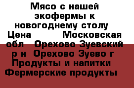 Мясо с нашей экофермы к новогоднему столу › Цена ­ 500 - Московская обл., Орехово-Зуевский р-н, Орехово-Зуево г. Продукты и напитки » Фермерские продукты   